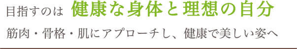 目指すのは健康な身体と理想の自分。筋肉・骨格・肌にアプローチし、健康で美しい姿へ